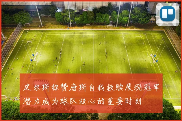 皮尔斯称赞唐斯自我救赎展现冠军潜力成为球队核心的重要时刻